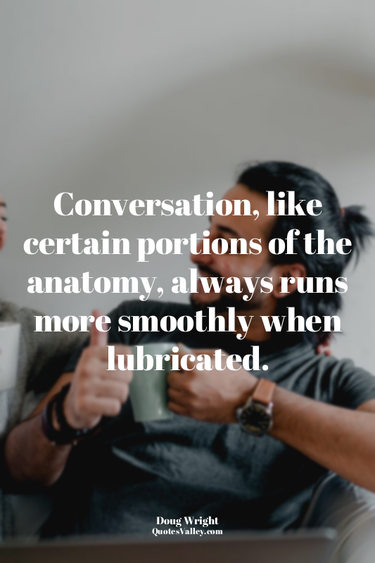 Conversation, like certain portions of the anatomy, always runs more smoothly wh...