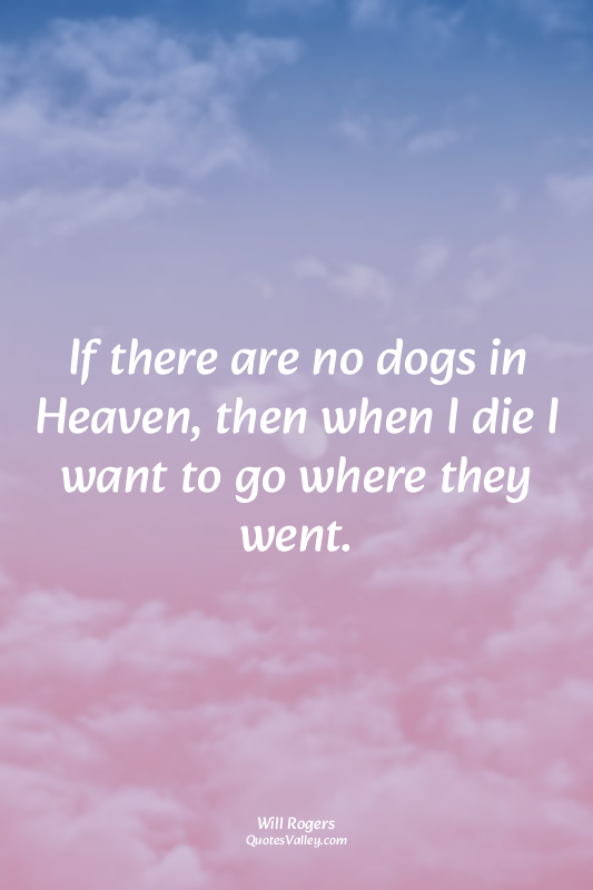If there are no dogs in Heaven, then when I die I want to go where they went.