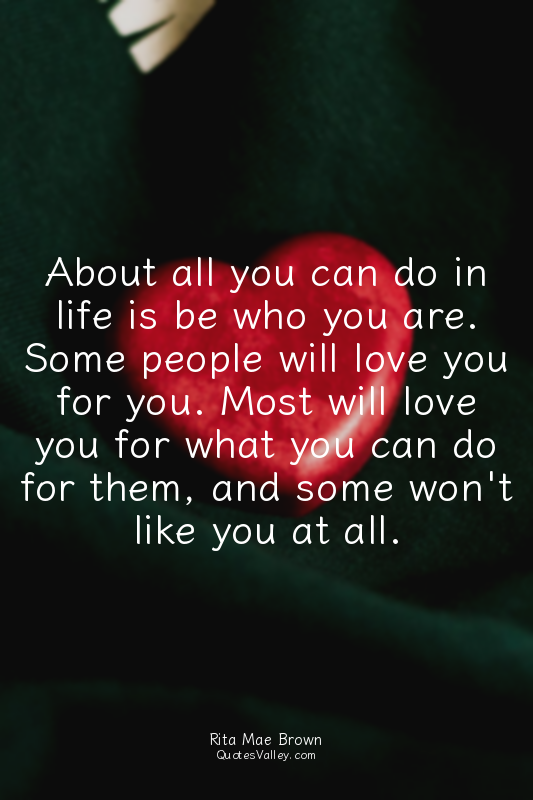About all you can do in life is be who you are. Some people will love you for yo...