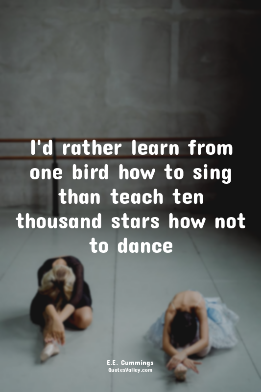 I'd rather learn from one bird how to sing than teach ten thousand stars how not...