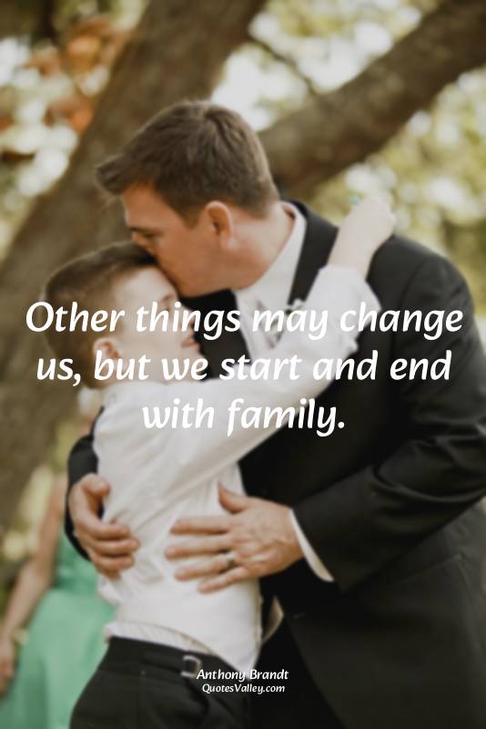 Other things may change us, but we start and end with family.