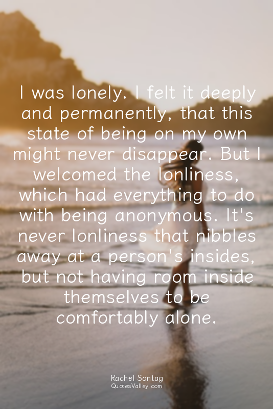I was lonely. I felt it deeply and permanently, that this state of being on my o...