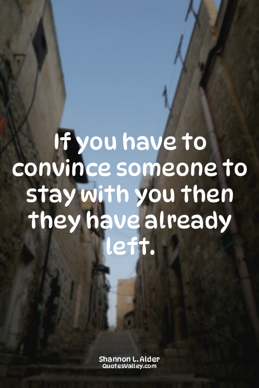 If you have to convince someone to stay with you then they have already left.
