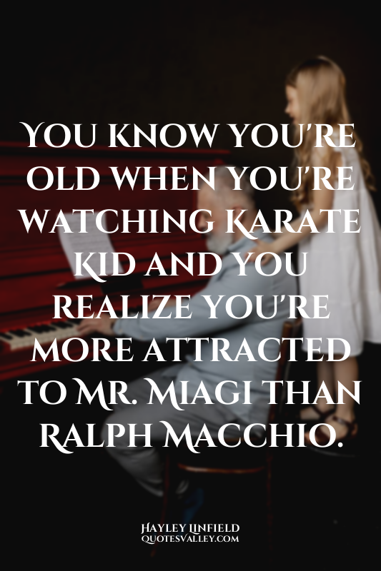 You know you're old when you're watching Karate Kid and you realize you're more...