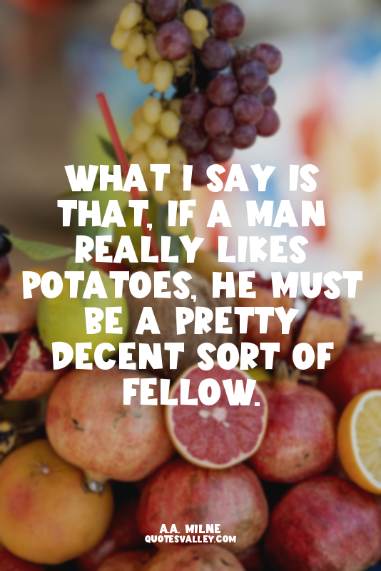 What I say is that, if a man really likes potatoes, he must be a pretty decent s...