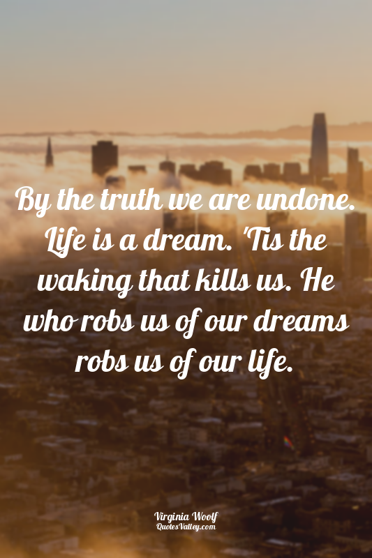 By the truth we are undone. Life is a dream. 'Tis the waking that kills us. He w...