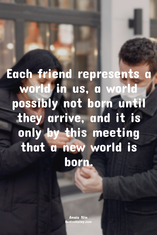 Each friend represents a world in us, a world possibly not born until they arriv...