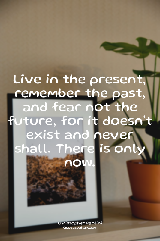 Live in the present, remember the past, and fear not the future, for it doesn't...