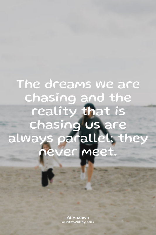The dreams we are chasing and the reality that is chasing us are always parallel...
