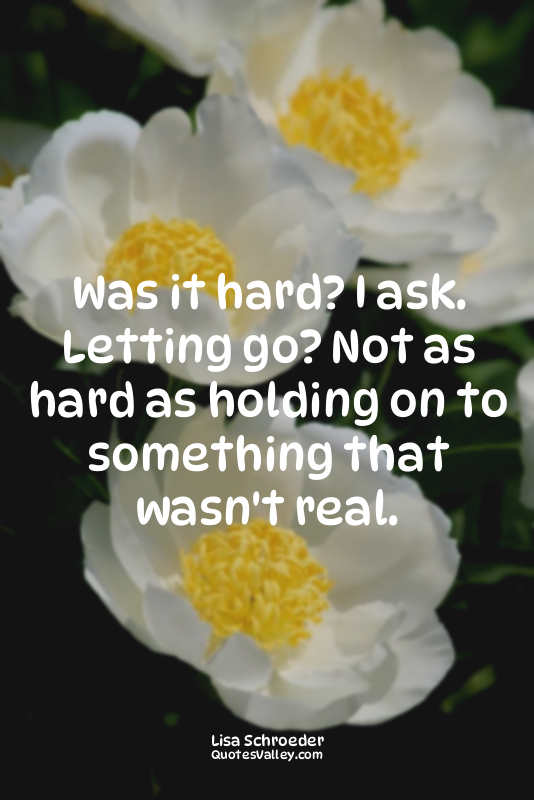 Was it hard? I ask. Letting go? Not as hard as holding on to something that wasn...
