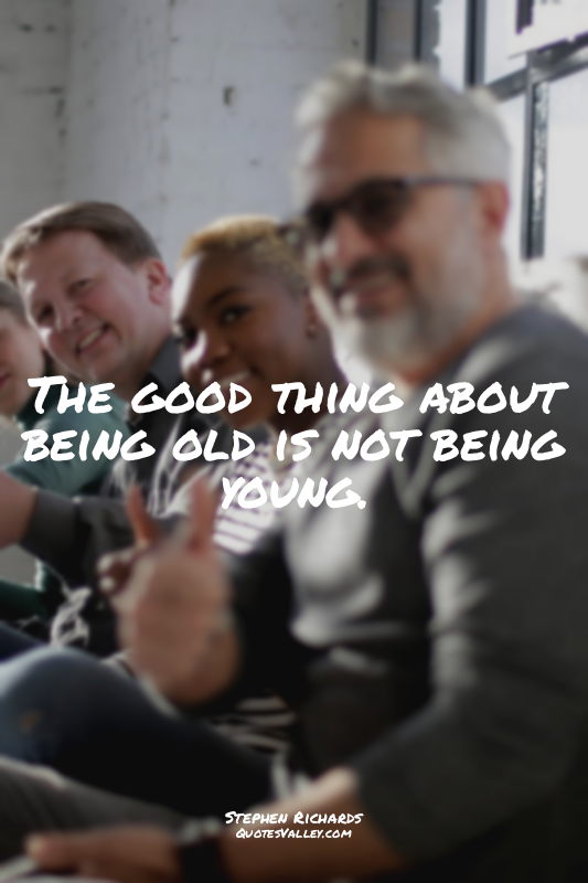 The good thing about being old is not being young.