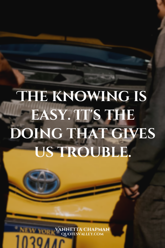 The knowing is easy. It's the doing that gives us trouble.