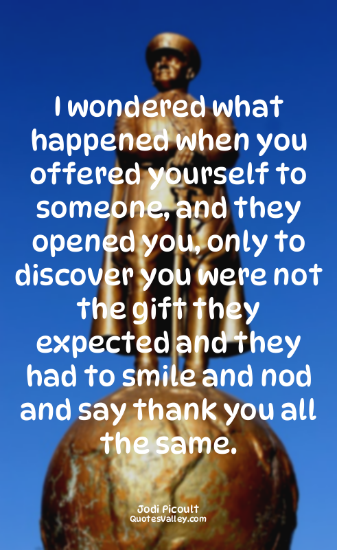 I wondered what happened when you offered yourself to someone, and they opened y...