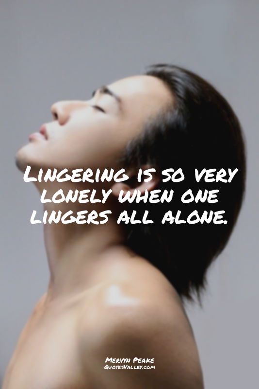 Lingering is so very lonely when one lingers all alone.