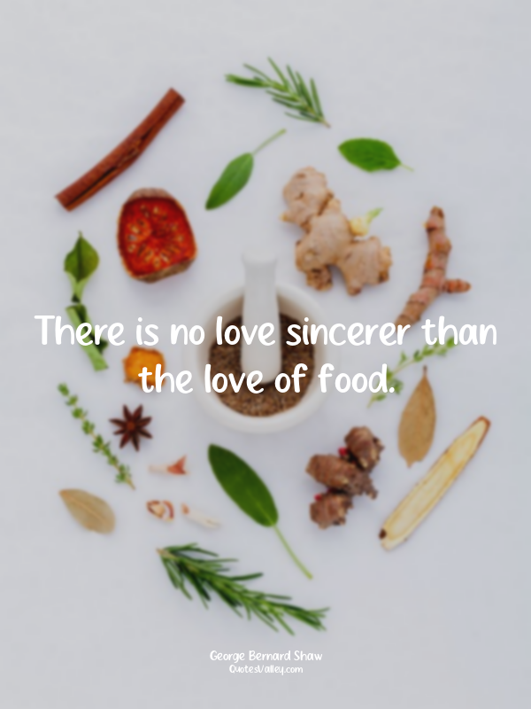 There is no love sincerer than the love of food.