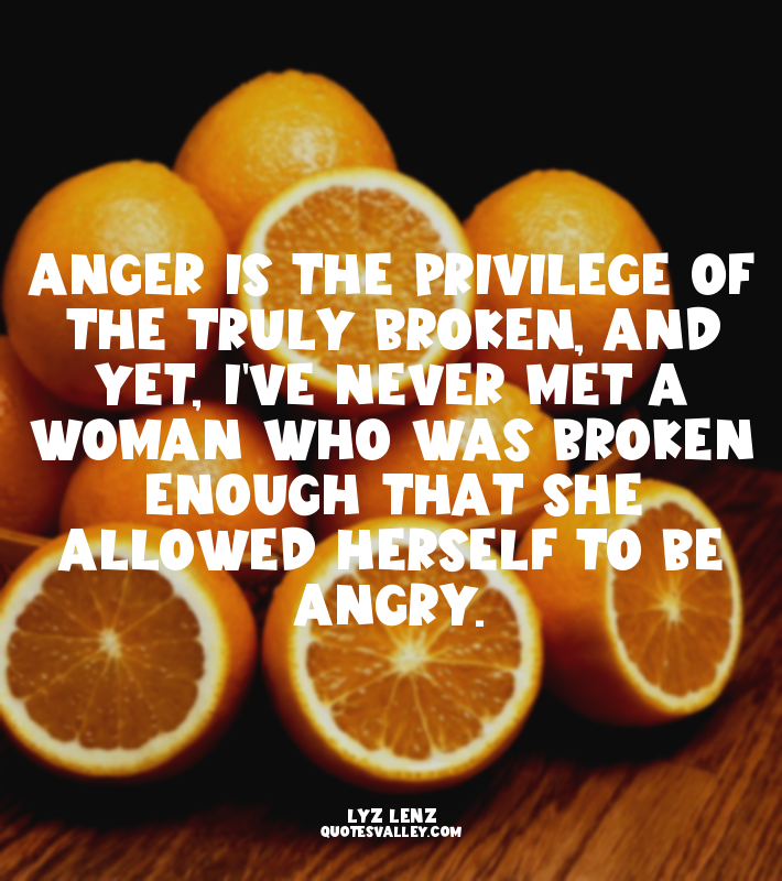 Anger is the privilege of the truly broken, and yet, I've never met a woman who...