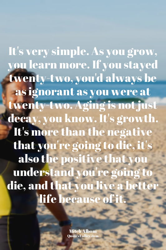 It's very simple. As you grow, you learn more. If you stayed twenty-two, you'd a...
