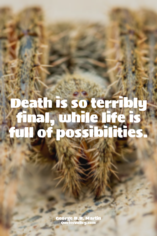 Death is so terribly final, while life is full of possibilities.