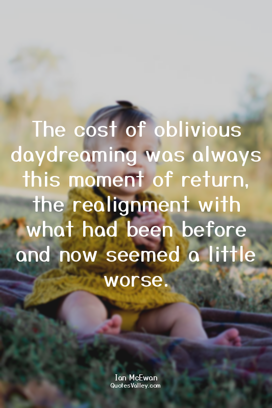 The cost of oblivious daydreaming was always this moment of return, the realignm...