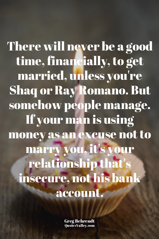 There will never be a good time, financially, to get married, unless you're Shaq...