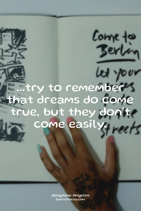 ...try to remember that dreams do come true, but they don't come easily.
