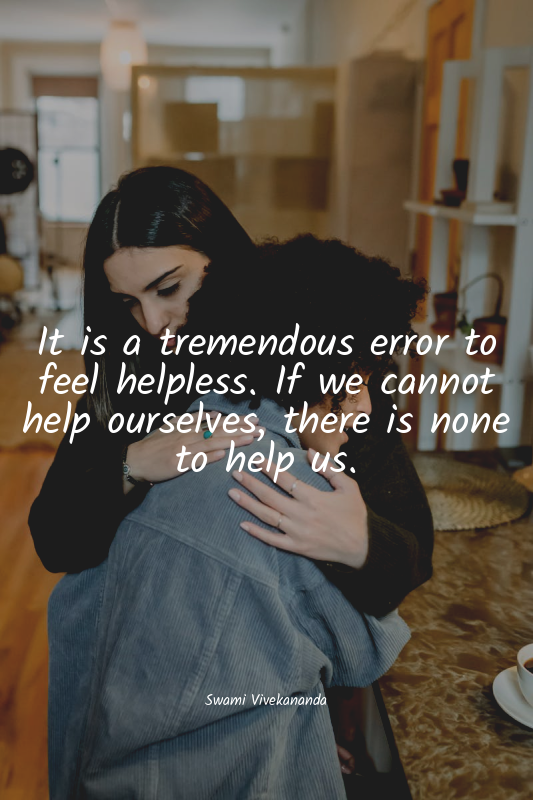 It is a tremendous error to feel helpless. If we cannot help ourselves, there is...