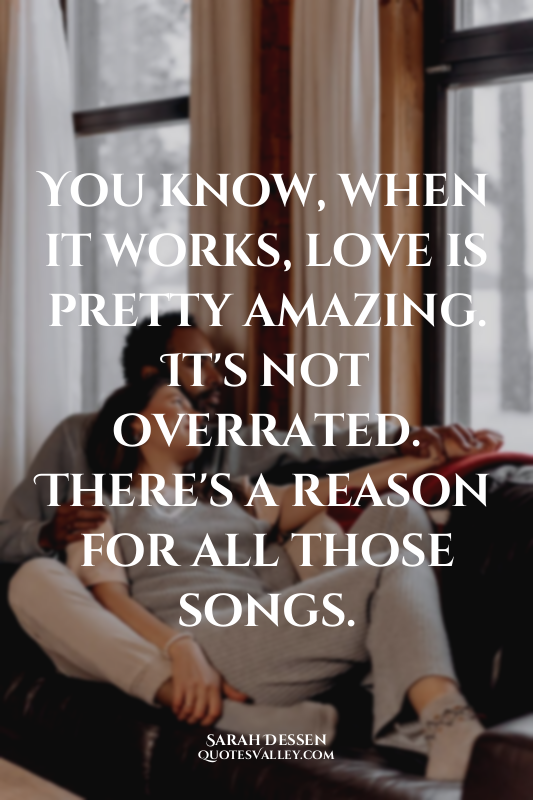 You know, when it works, love is pretty amazing. It's not overrated. There's a r...