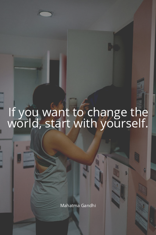 If you want to change the world, start with yourself.