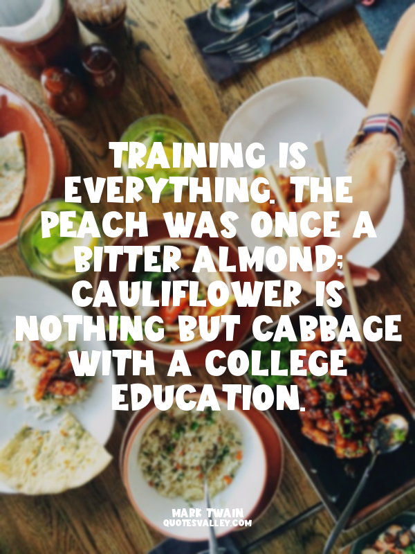 Training is everything. The peach was once a bitter almond; cauliflower is nothi...