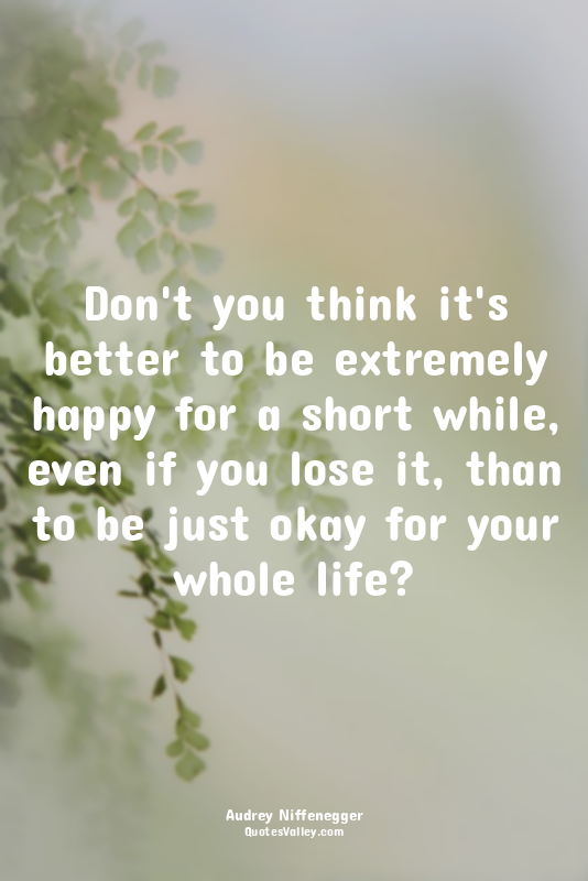 Don't you think it's better to be extremely happy for a short while, even if you...