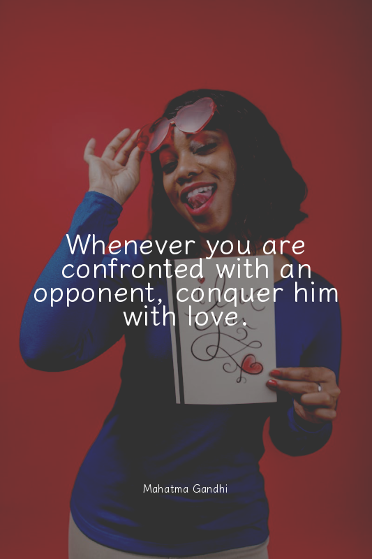 Whenever you are confronted with an opponent, conquer him with love.