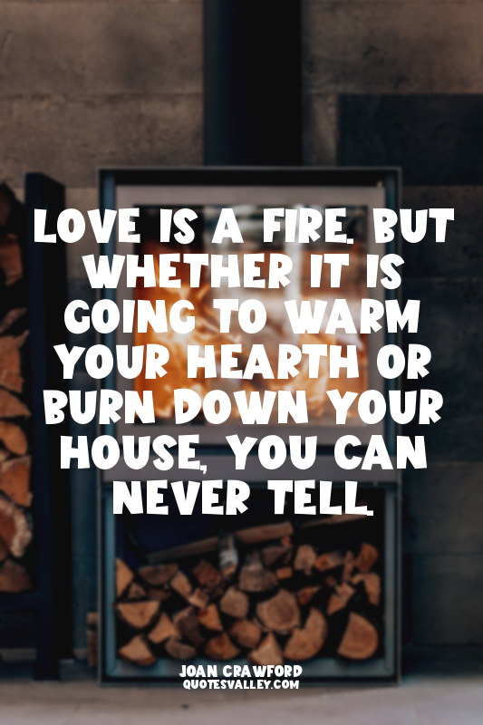 Love is a fire. But whether it is going to warm your hearth or burn down your ho...