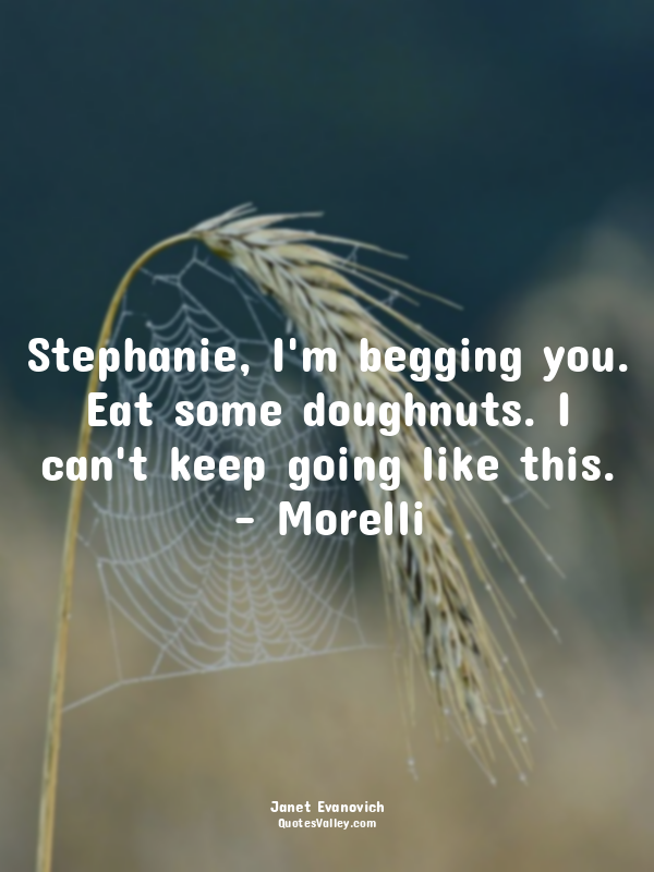 Stephanie, I'm begging you. Eat some doughnuts. I can't keep going like this. -...