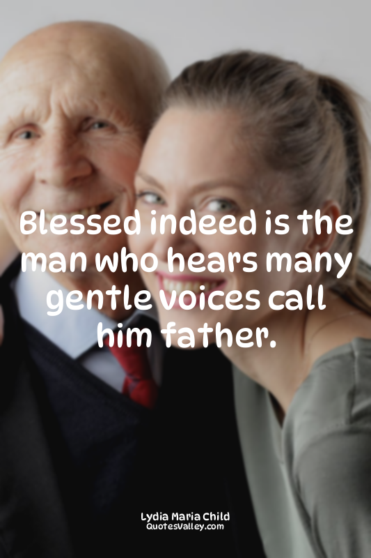 Blessed indeed is the man who hears many gentle voices call him father.