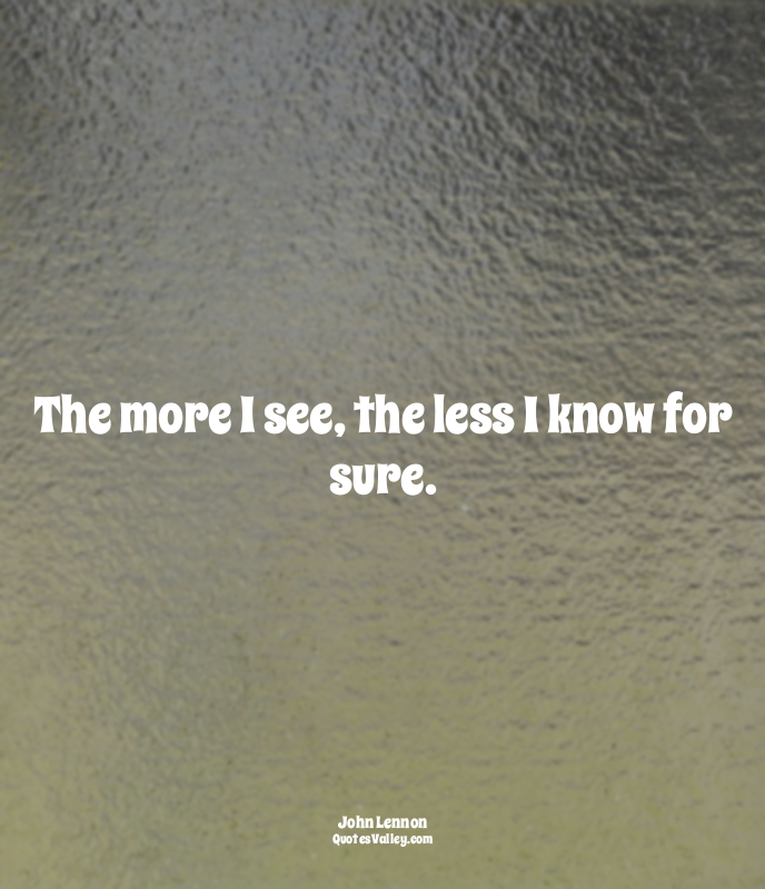 The more I see, the less I know for sure.