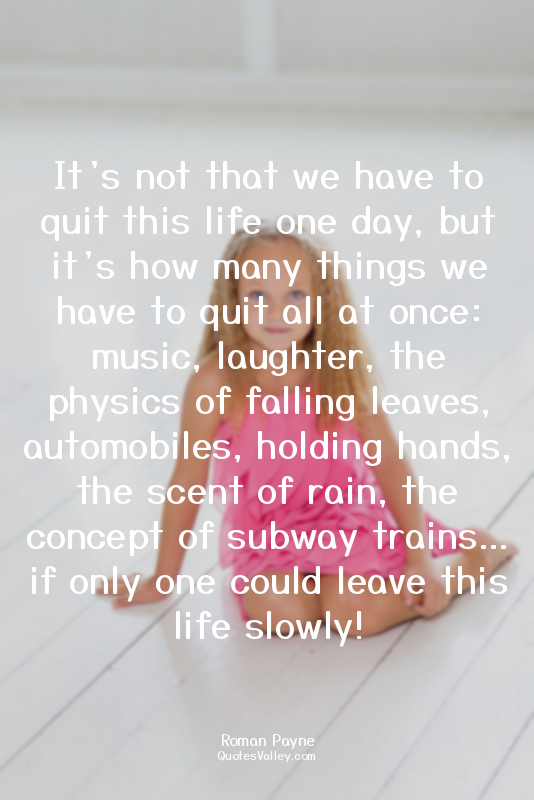 It’s not that we have to quit this life one day, but it’s how many things we hav...