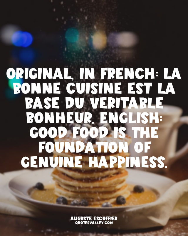 Original, in French: La bonne cuisine est la base du véritable bonheur. English:...