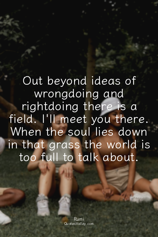 Out beyond ideas of wrongdoing and rightdoing there is a field. I'll meet you th...