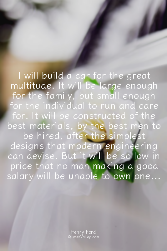 I will build a car for the great multitude. It will be large enough for the fami...