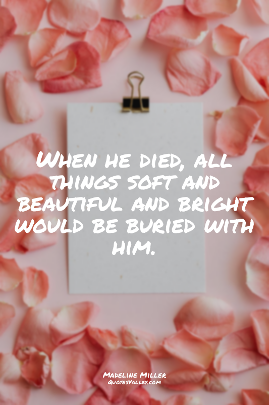 When he died, all things soft and beautiful and bright would be buried with him.
