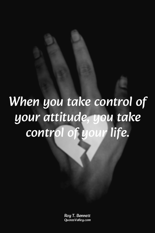 When you take control of your attitude, you take control of your life.