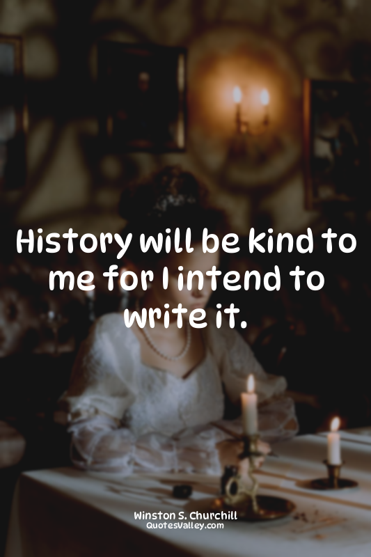 History will be kind to me for I intend to write it.
