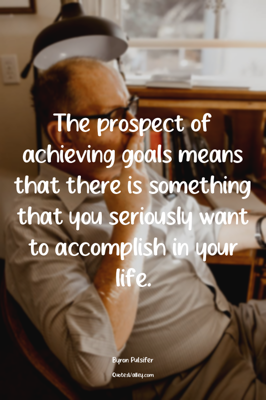 The prospect of achieving goals means that there is something that you seriously...