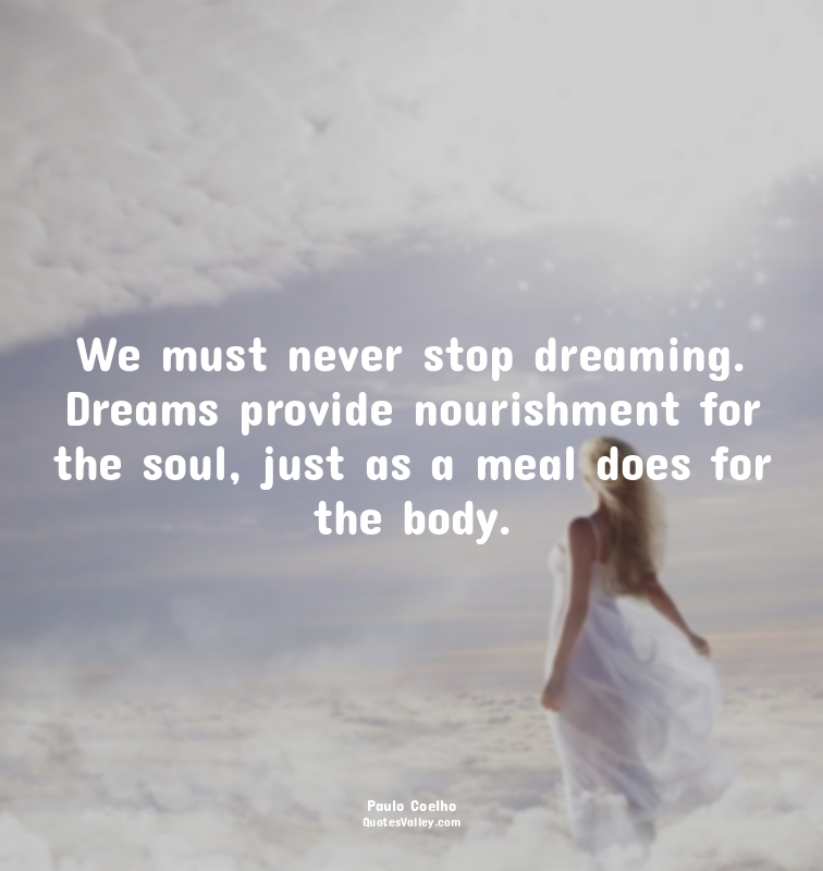 We must never stop dreaming. Dreams provide nourishment for the soul, just as a...