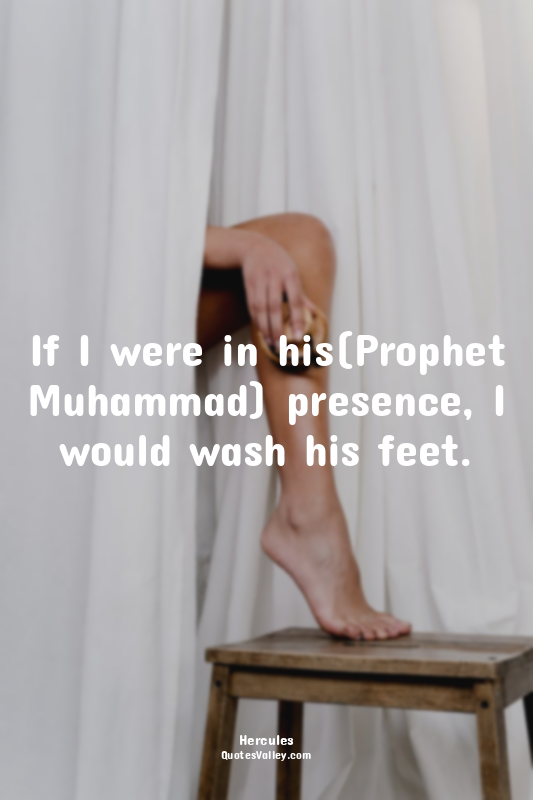 If I were in his(Prophet Muhammad) presence, I would wash his feet.