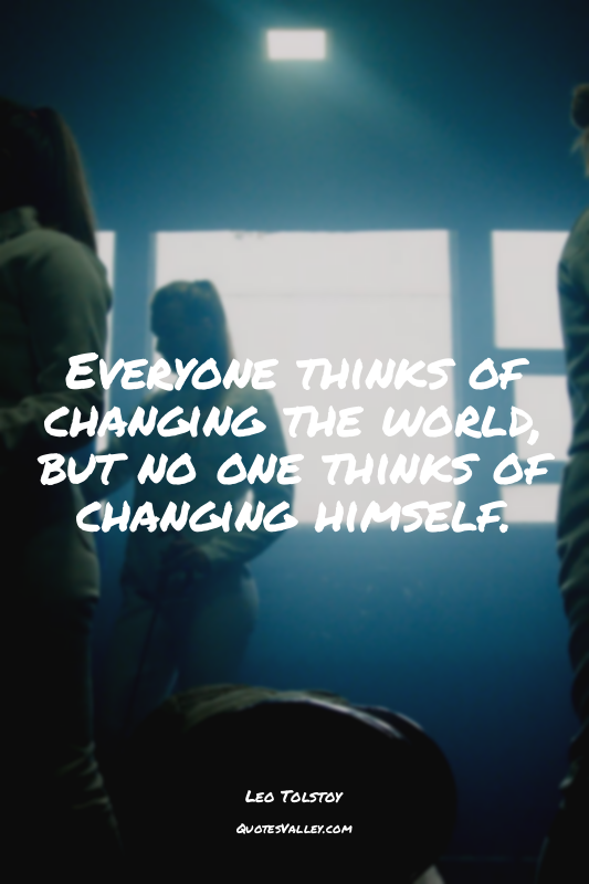 Everyone thinks of changing the world, but no one thinks of changing himself.