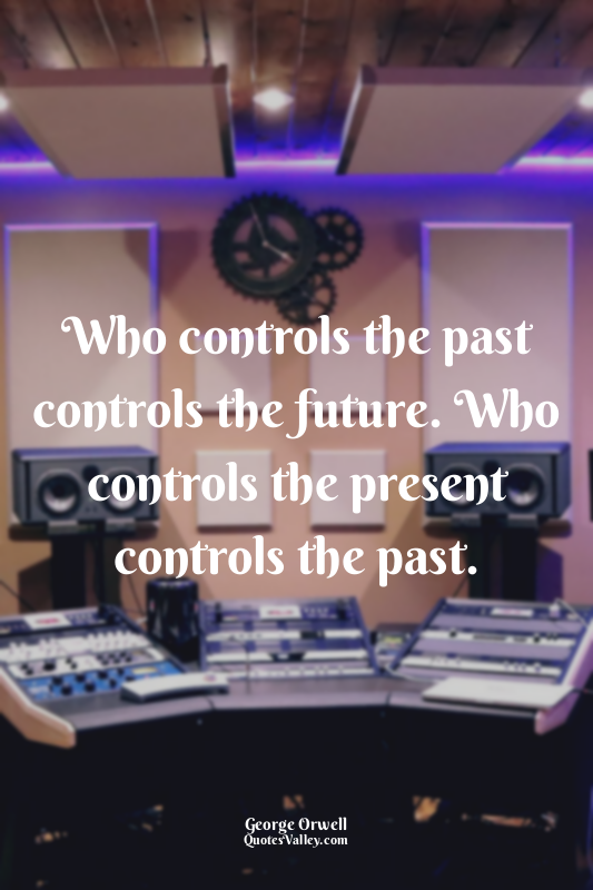 Who controls the past controls the future. Who controls the present controls the...