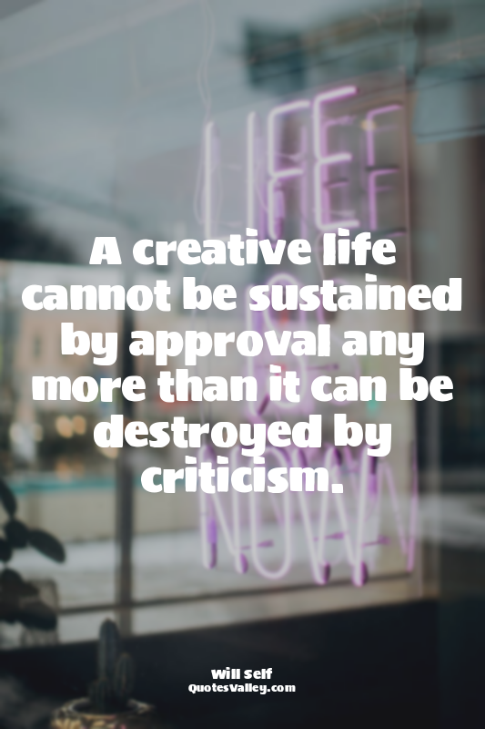 A creative life cannot be sustained by approval any more than it can be destroye...