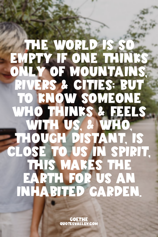 The world is so empty if one thinks only of mountains, rivers & cities; but to k...