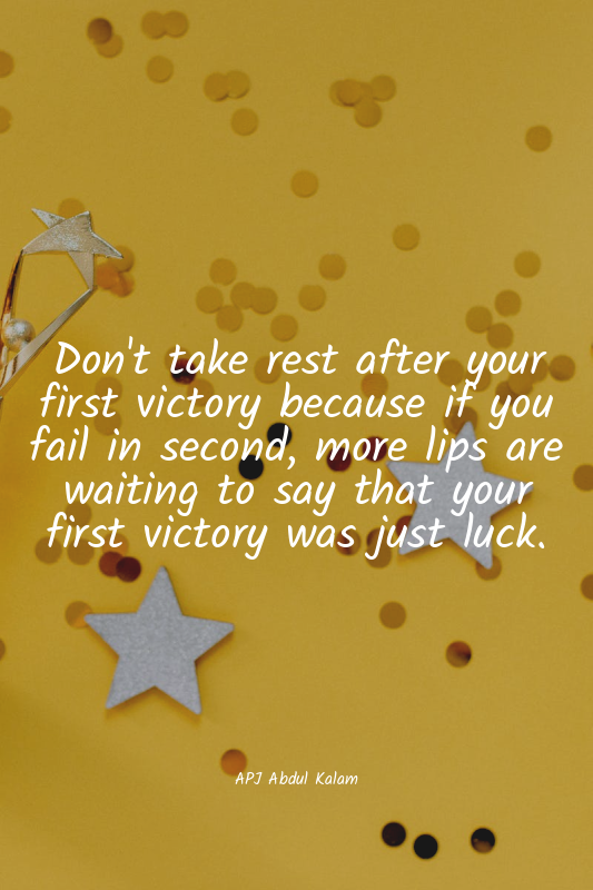Don't take rest after your first victory because if you fail in second, more lip...